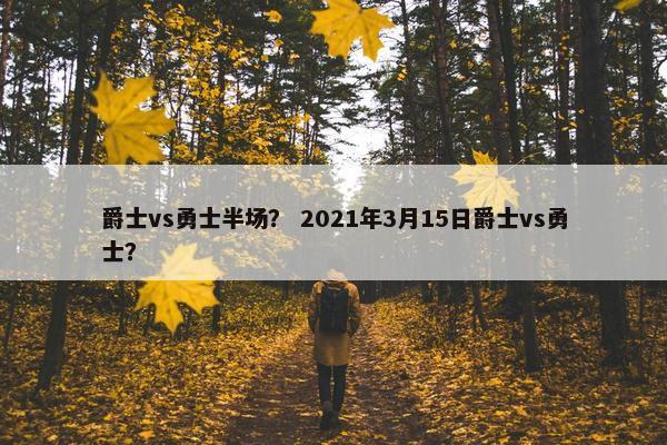 爵士vs勇士半场？ 2021年3月15日爵士vs勇士？