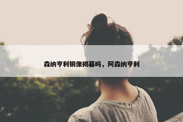 森纳亨利铜像揭幕吗，阿森纳亨利