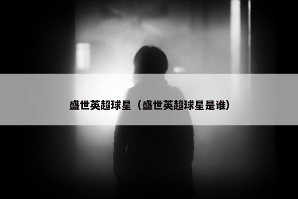 盛世英超球星（盛世英超球星是谁）