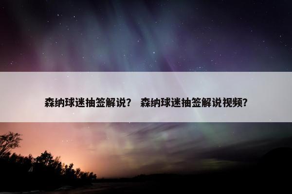 森纳球迷抽签解说？ 森纳球迷抽签解说视频？