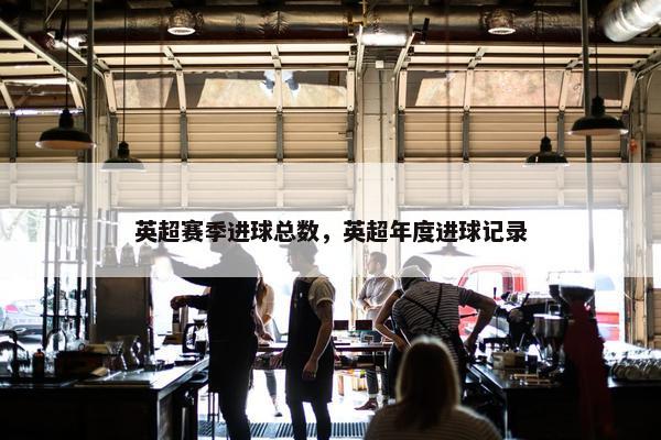 英超赛季进球总数，英超年度进球记录