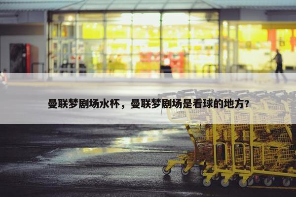曼联梦剧场水杯，曼联梦剧场是看球的地方?