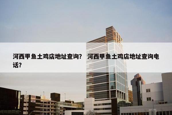 河西甲鱼土鸡店地址查询？ 河西甲鱼土鸡店地址查询电话？