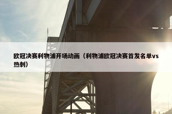欧冠决赛利物浦开场动画（利物浦欧冠决赛首发名单vs热刺）