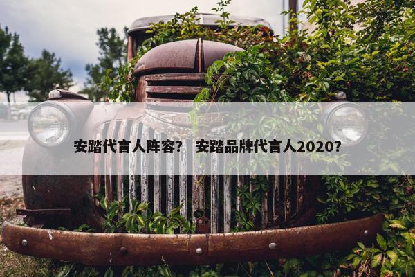 安踏代言人阵容？ 安踏品牌代言人2020？