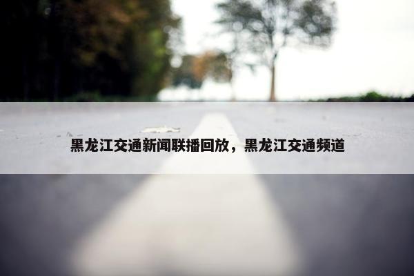 黑龙江交通新闻联播回放，黑龙江交通频道