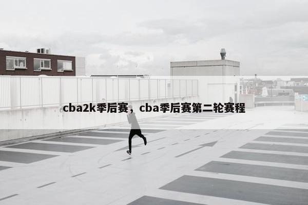 cba2k季后赛，cba季后赛第二轮赛程