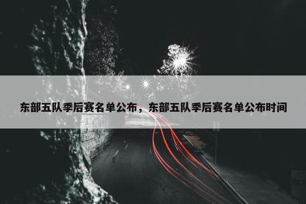 东部五队季后赛名单公布，东部五队季后赛名单公布时间