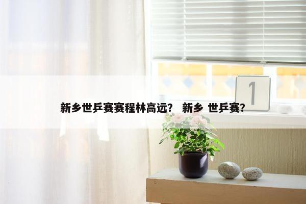 新乡世乒赛赛程林高远？ 新乡 世乒赛？