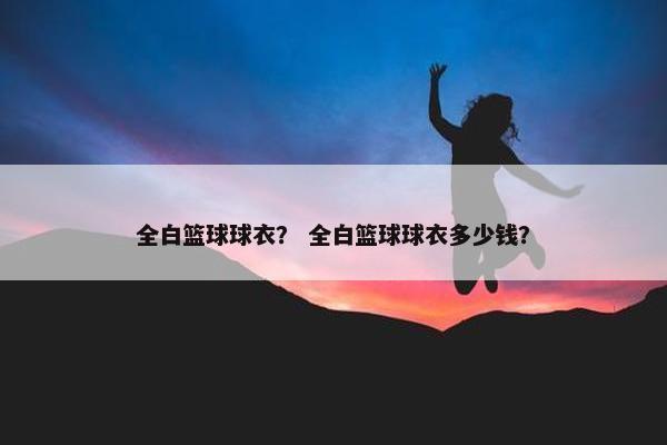 全白篮球球衣？ 全白篮球球衣多少钱？