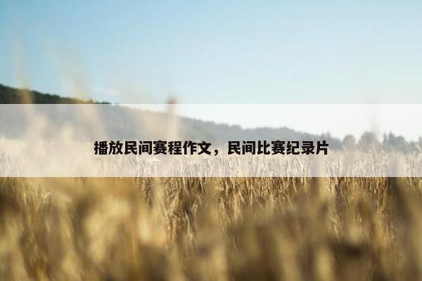 播放民间赛程作文，民间比赛纪录片