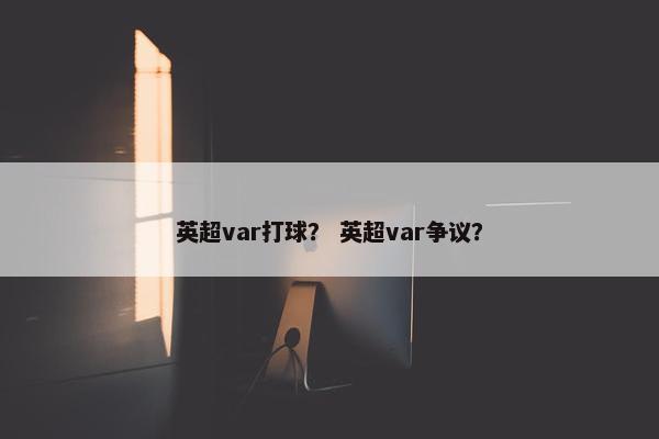 英超var打球？ 英超var争议？