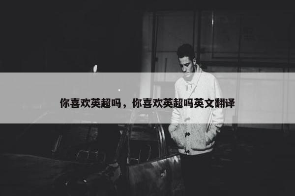 你喜欢英超吗，你喜欢英超吗英文翻译
