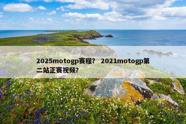 2025motogp赛程？ 2021motogp第二站正赛视频？