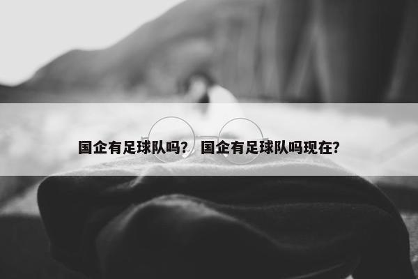 国企有足球队吗？ 国企有足球队吗现在？