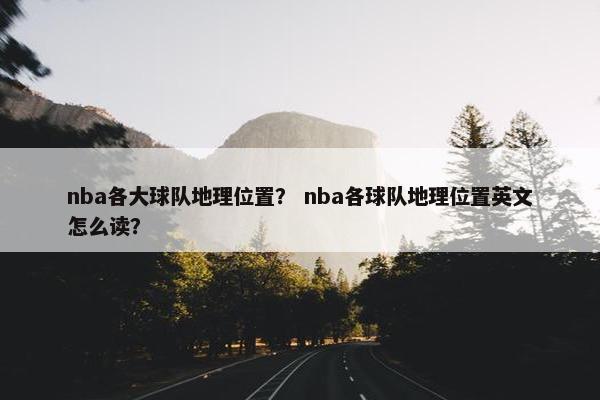 nba各大球队地理位置？ nba各球队地理位置英文怎么读？