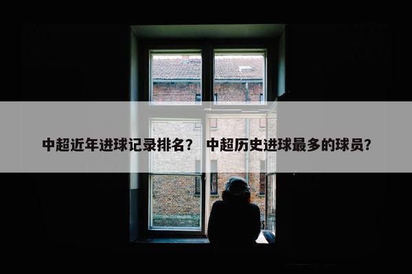 中超近年进球记录排名？ 中超历史进球最多的球员？