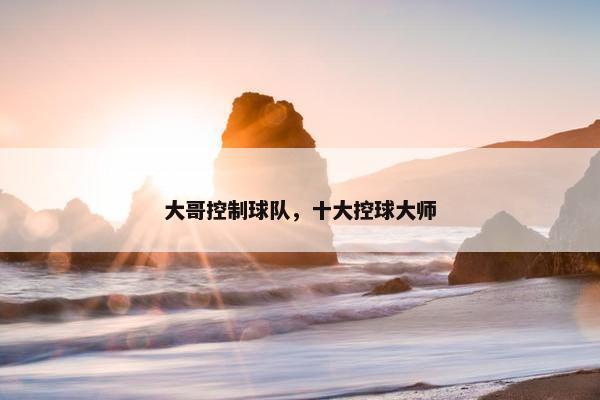 大哥控制球队，十大控球大师