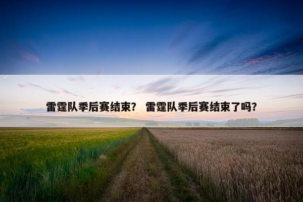 雷霆队季后赛结束？ 雷霆队季后赛结束了吗？