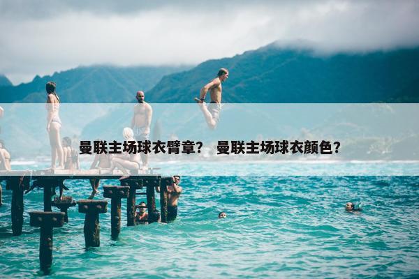 曼联主场球衣臂章？ 曼联主场球衣颜色？