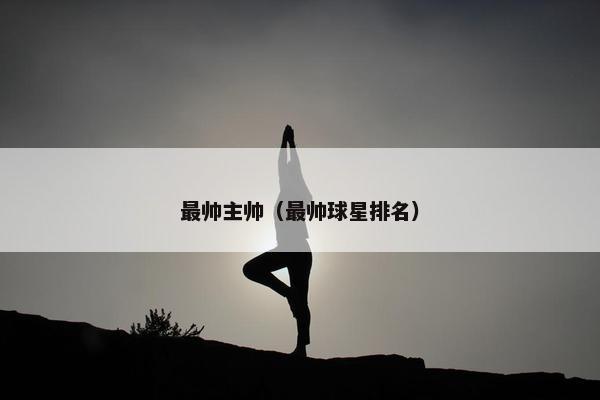 最帅主帅（最帅球星排名）