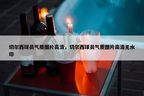 切尔西球员气质图片高清，切尔西球员气质图片高清无水印