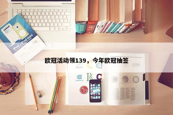 欧冠活动领139，今年欧冠抽签