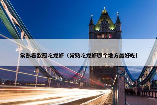 常熟看欧冠吃龙虾（常熟吃龙虾哪个地方最好吃）