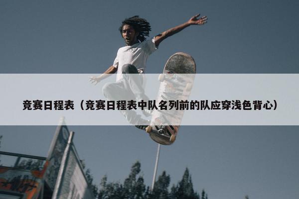 竞赛日程表（竞赛日程表中队名列前的队应穿浅色背心）