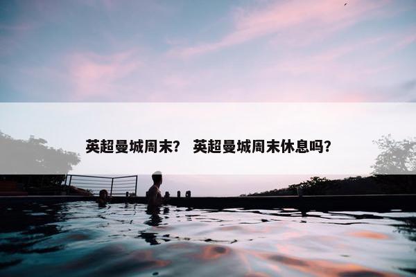 英超曼城周末？ 英超曼城周末休息吗？