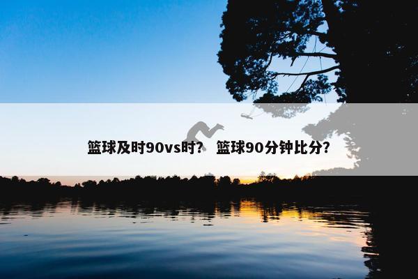 篮球及时90vs时？ 篮球90分钟比分？