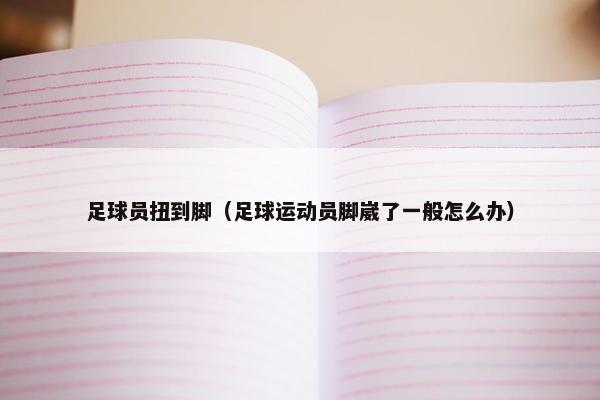足球员扭到脚（足球运动员脚崴了一般怎么办）