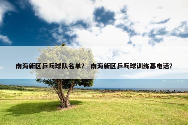 南海新区乒乓球队名单？ 南海新区乒乓球训练基电话？