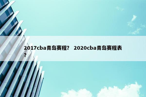 2017cba青岛赛程？ 2020cba青岛赛程表？