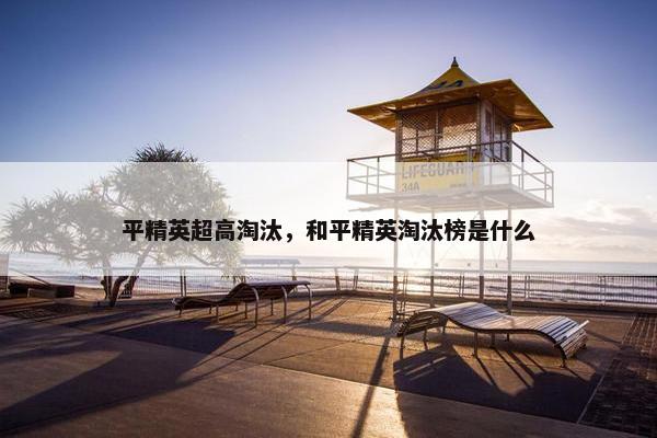 平精英超高淘汰，和平精英淘汰榜是什么