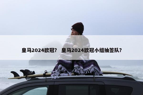 皇马2024欧冠？ 皇马2024欧冠小组抽签队？