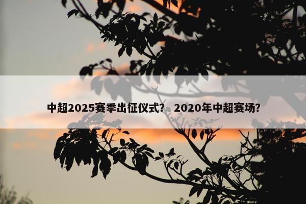 中超2025赛季出征仪式？ 2020年中超赛场？