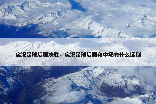 实况足球后腰决胜，实况足球后腰和中场有什么区别