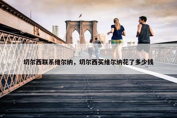 切尔西联系维尔纳，切尔西买维尔纳花了多少钱