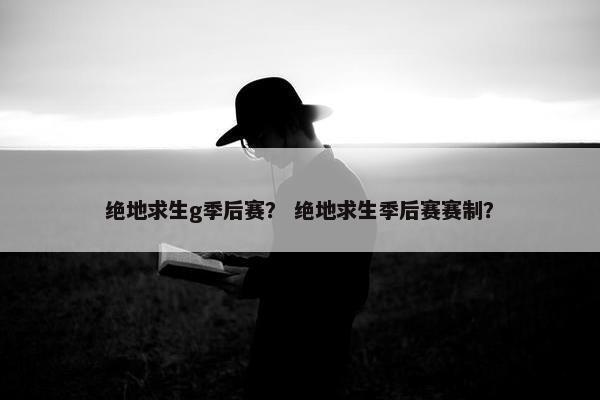 绝地求生g季后赛？ 绝地求生季后赛赛制？