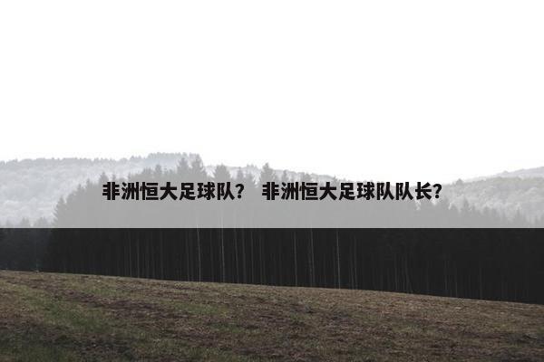 非洲恒大足球队？ 非洲恒大足球队队长？