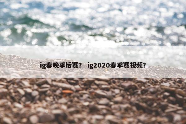 ig春晚季后赛？ ig2020春季赛视频？