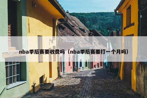nba季后赛要收费吗（nba季后赛要打一个月吗）