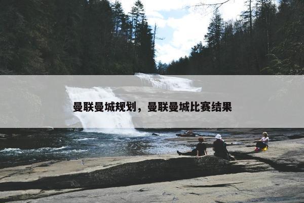 曼联曼城规划，曼联曼城比赛结果