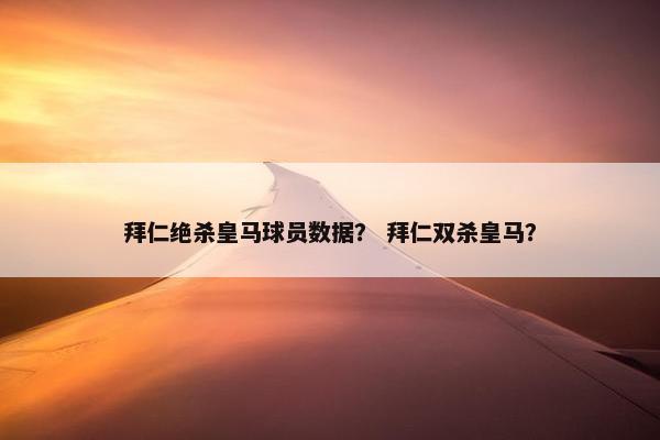 拜仁绝杀皇马球员数据？ 拜仁双杀皇马？