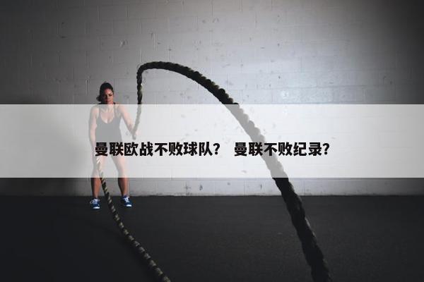 曼联欧战不败球队？ 曼联不败纪录？