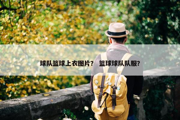 球队篮球上衣图片？ 篮球球队队服？