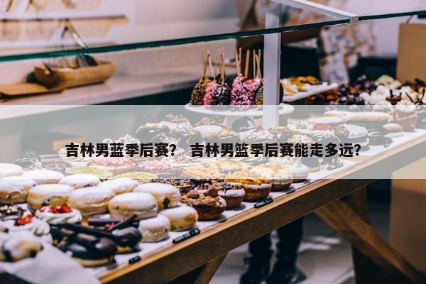 吉林男蓝季后赛？ 吉林男篮季后赛能走多远？