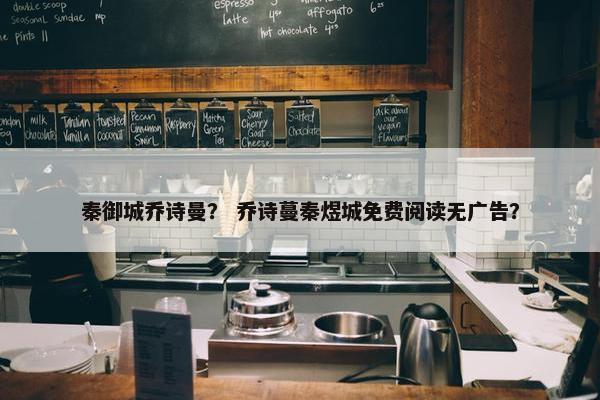 秦御城乔诗曼？ 乔诗蔓秦煜城免费阅读无广告？