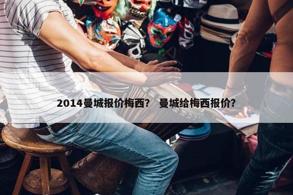 2014曼城报价梅西？ 曼城给梅西报价？